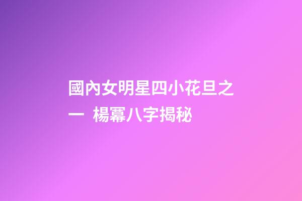 國內女明星四小花旦之一  楊冪八字揭秘